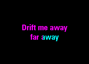 Drift me away

far away