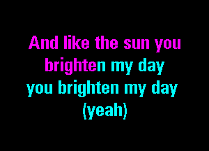 And like the sun you
brighten my day

you brighten my day
(yeah)