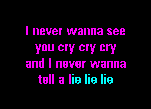 I never wanna see
you cry cry cry

and I never wanna
tell a lie lie lie