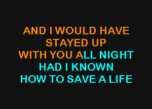 AND IWOULD HAVE
STAYED UP

WITH YOU ALL NIGHT
HAD I KNOWN
HOW TO SAVE A LIFE