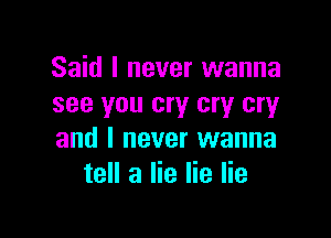 Said I never wanna
see you cry cry cry

and I never wanna
tell a lie lie lie