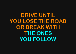 DRIVE UNTIL
YOU LOSE THE ROAD

OR BREAK WITH
THE ONES
YOU FOLLOW