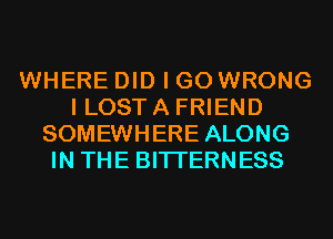 WHERE DID I GO WRONG
I LOST A FRIEND
SOMEWHERE ALONG
IN THE BITI'ERNESS