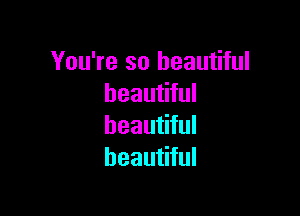 You're so beautiful
beautiful

beautiful
beautiful