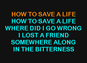 HOW TO SAVE A LIFE
HOW TO SAVE A LIFE
WHERE DID I GO WRONG
I LOST A FRIEND
SOMEWHERE ALONG
IN THE BITI'ERNESS