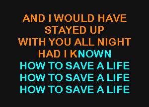 AND IWOULD HAVE
STAYED UP
WITH YOU ALL NIGHT
HAD I KNOWN
HOW TO SAVE A LIFE
HOW TO SAVE A LIFE
HOW TO SAVE A LIFE