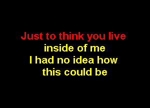 Just to think you live
inside of me

I had no idea how
this could be