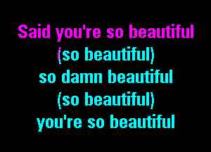 Said you're so beautiful
(so beautiful)

so damn beautiful
(so beautiful)
you're so beautiful