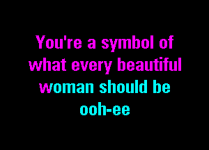 You're a symbol of
what every beautiful

woman should be
ooh-ee