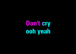 Don't cry

ooh yeah