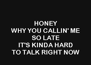 HONEY
WHY YOU CALLIN' ME

SO LATE
IT'S KINDA HARD
TO TALK RIGHT NOW
