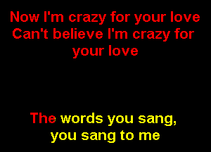 Now I'm crazy for your love
Can't believe I'm crazy for
your love

The words you sang,
you sang to me