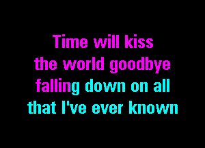 Time will kiss
the world goodbye

falling down on all
that I've ever known