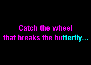 Catch the wheel

that breaks the butterfly...