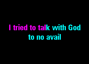 I tried to talk with God

to no avail