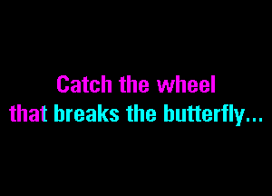 Catch the wheel

that breaks the butterfly...