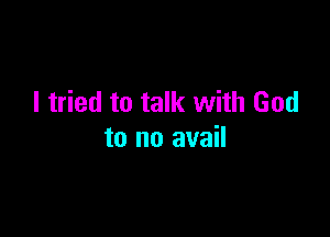I tried to talk with God

to no avail
