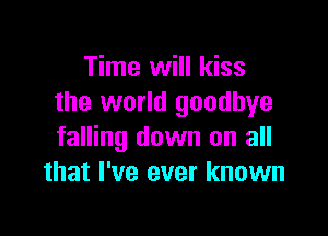 Time will kiss
the world goodbye

falling down on all
that I've ever known