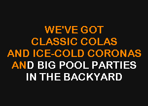 WE'VE GOT
CLASSIC COLAS
AND ICE-COLD CORONAS
AND BIG POOL PARTIES
IN THE BACKYARD