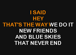 I SAID
HEY
THAT'S THEWAYWE DO IT
NEW FRIENDS
AND BLUESKIES
THAT NEVER END