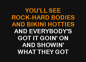 YOU'LL SEE
ROCK-HARD BODIES
AND BIKINI HOTTIES

AND EVERYBODY'S
GOT IT GOIN' ON
AND SHOWIN'
WHAT THEY GOT