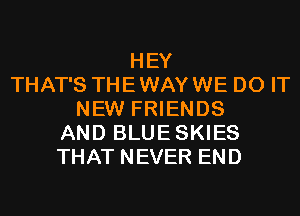 HEY
THAT'S THEWAYWE DO IT
NEW FRIENDS
AND BLUESKIES
THAT NEVER END