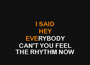 ISAID
HEY

EVERYBODY

CAN'T YOU FEEL
THE RHYTHM NOW