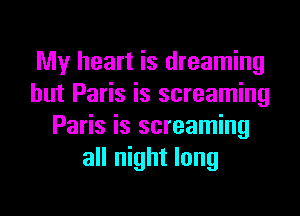 My heart is dreaming
hut Paris is screaming
Paris is screaming
all night long