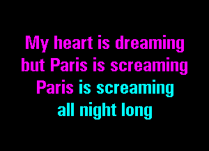 My heart is dreaming
hut Paris is screaming
Paris is screaming
all night long
