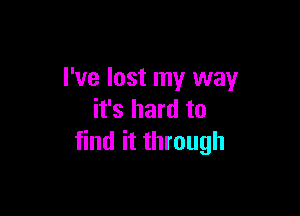 I've lost my way

it's hard to
find it through