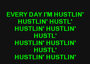 EVERY DAY I'M HUSTLIN'
HUSTLIN' HUSTL'
HUSTLIN' HUSTLIN'
HUSTL'
HUSTLIN' HUSTLIN'
HUSTL'
HUSTLIN' HUSTLIN'