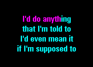 I'd do anything
that I'm told to

I'd even mean it
if I'm supposed to