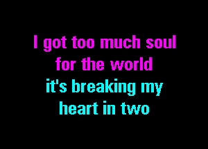 I got too much soul
for the world

it's breaking my
heart in two