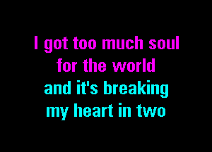 I got too much soul
for the world

and it's breaking
my heart in two