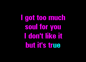 I got too much
soul for you

I don't like it
but it's true