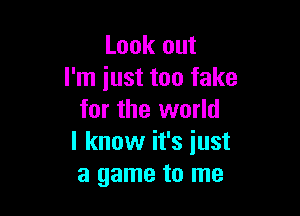 Look out
I'm just too fake

for the world
I know it's just
a game to me