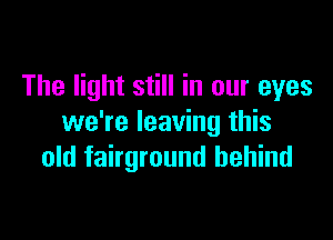 The light still in our eyes

we're leaving this
old fairground behind