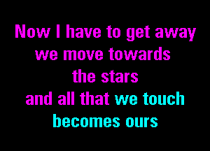 Now I have to get away
we move towards

the stars
and all that we touch
becomes ours