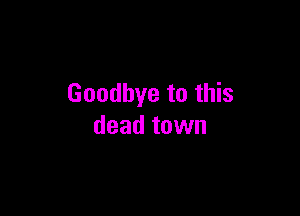 Goodbye to this

dead town