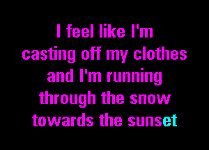 I feel like I'm
casting off my clothes
and I'm running
through the snow

towards the sunset l