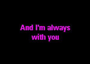 And I'm always

with you