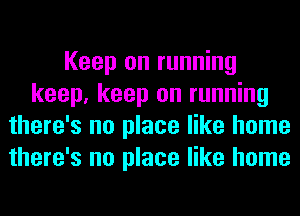 Keep on running
keep, keep on running
there's no place like home
there's no place like home