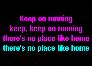 Keep on running
keep, keep on running
there's no place like home
there's no place like home