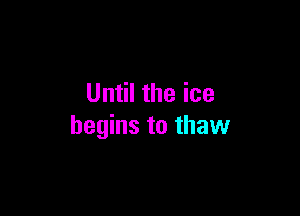 Until the ice

begins to thaw