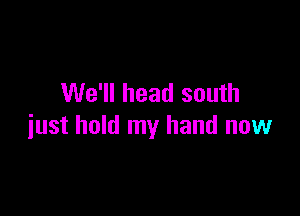 We'll head south

just hold my hand now