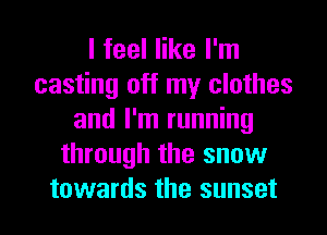 I feel like I'm
casting off my clothes
and I'm running
through the snow

towards the sunset l