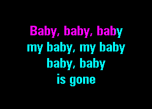 Baby,baby.hahy
my baby. my baby

baby.hahy
is gone