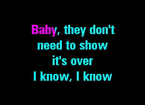 Baby. they don't
need to show

it's over
I know, I know