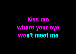 Kiss me

where your eye
won't meet me