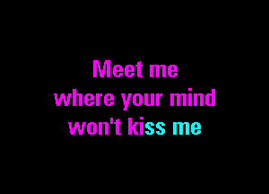 Meet me

where your mind
won't kiss me